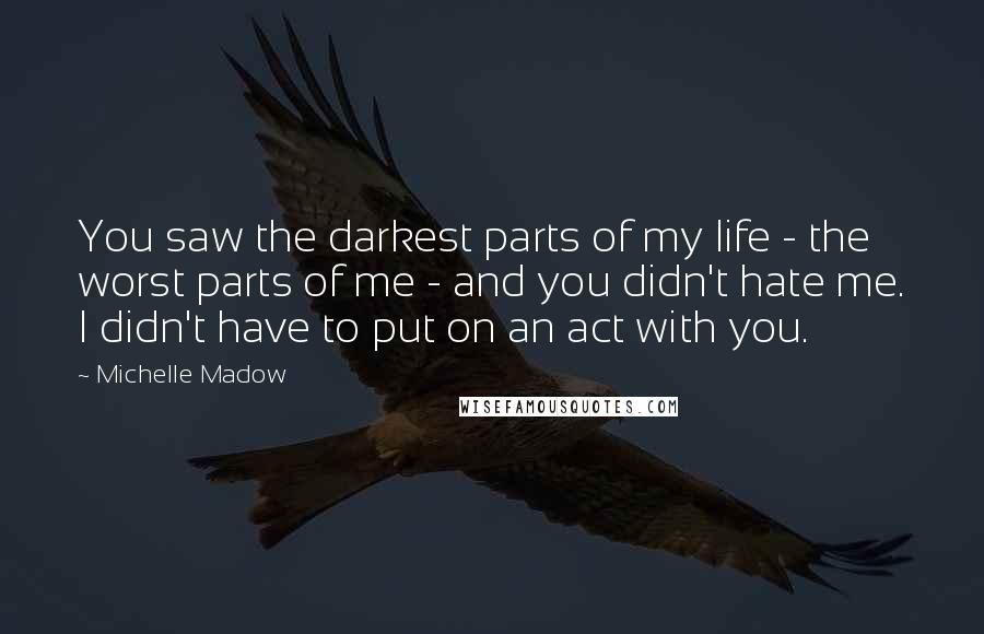 Michelle Madow Quotes: You saw the darkest parts of my life - the worst parts of me - and you didn't hate me. I didn't have to put on an act with you.