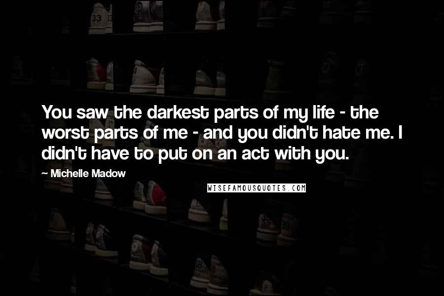 Michelle Madow Quotes: You saw the darkest parts of my life - the worst parts of me - and you didn't hate me. I didn't have to put on an act with you.