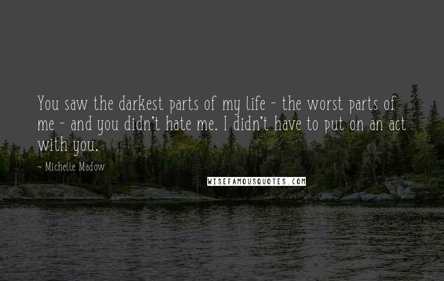 Michelle Madow Quotes: You saw the darkest parts of my life - the worst parts of me - and you didn't hate me. I didn't have to put on an act with you.