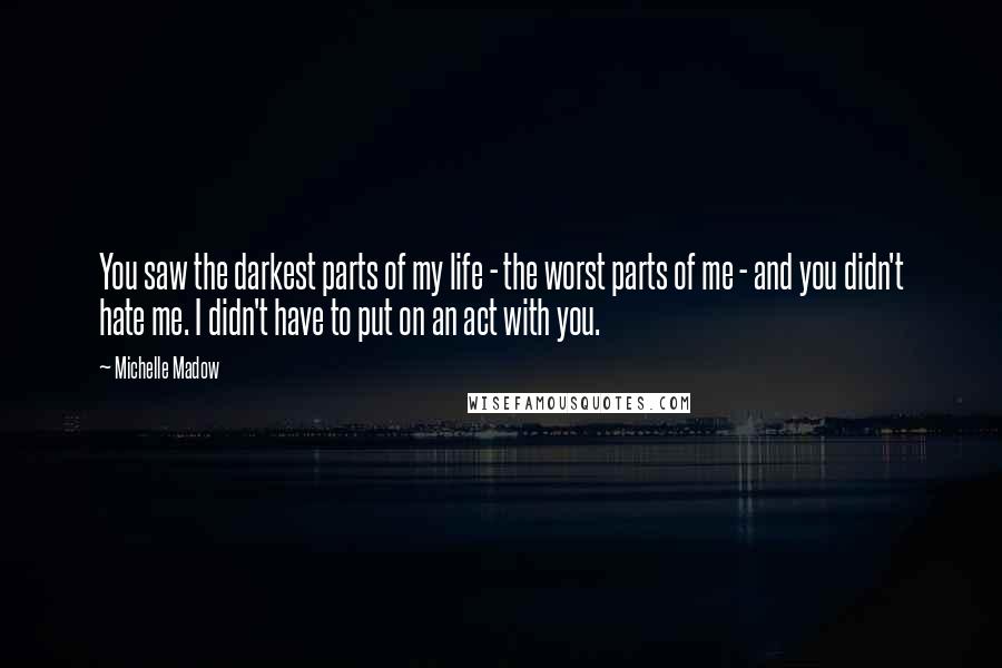 Michelle Madow Quotes: You saw the darkest parts of my life - the worst parts of me - and you didn't hate me. I didn't have to put on an act with you.