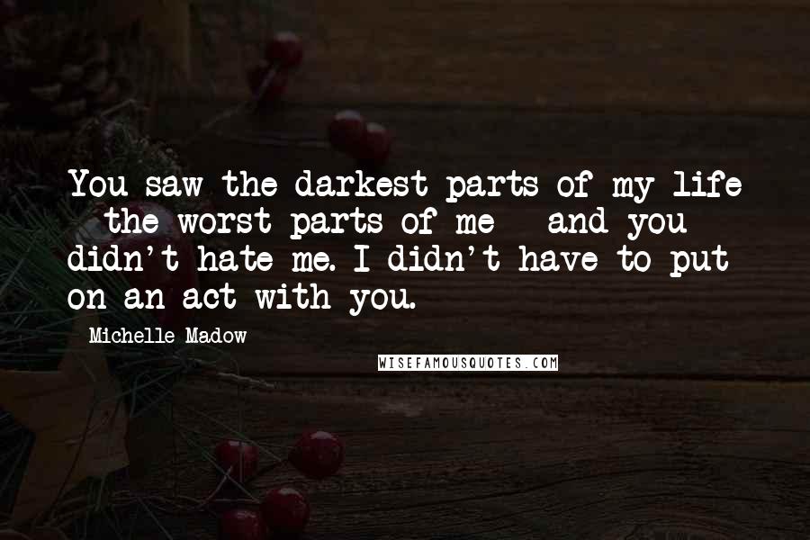 Michelle Madow Quotes: You saw the darkest parts of my life - the worst parts of me - and you didn't hate me. I didn't have to put on an act with you.