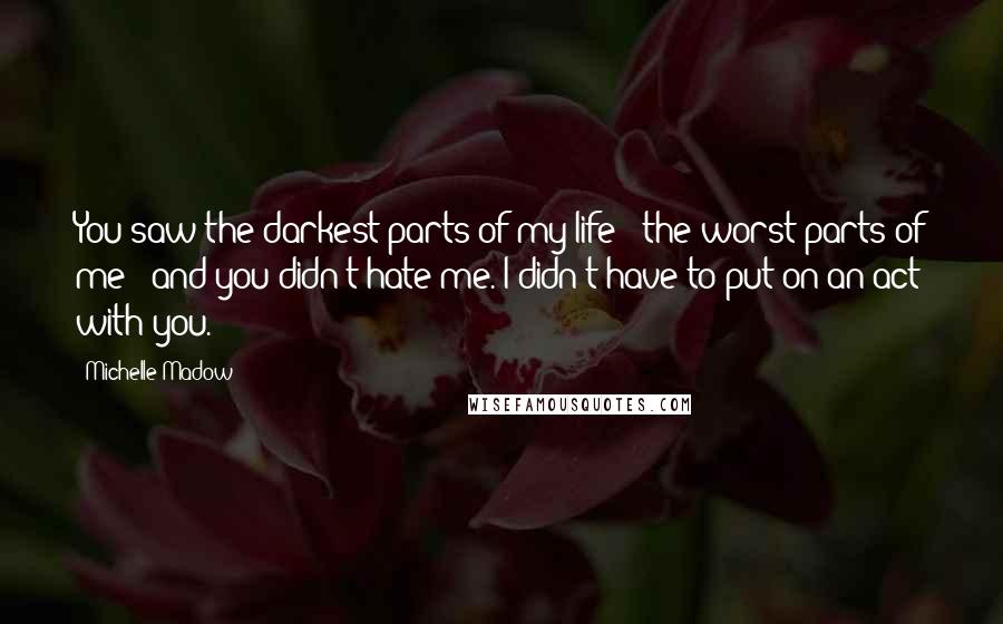 Michelle Madow Quotes: You saw the darkest parts of my life - the worst parts of me - and you didn't hate me. I didn't have to put on an act with you.