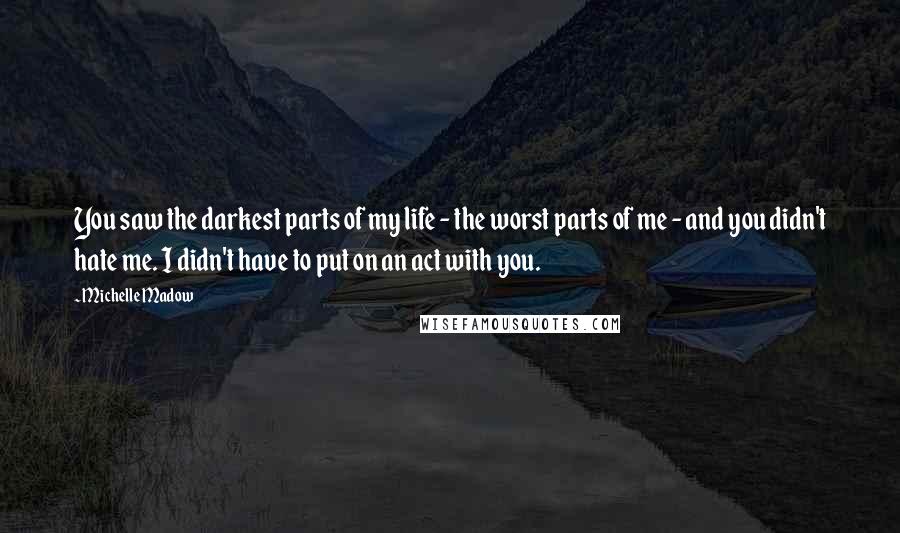 Michelle Madow Quotes: You saw the darkest parts of my life - the worst parts of me - and you didn't hate me. I didn't have to put on an act with you.