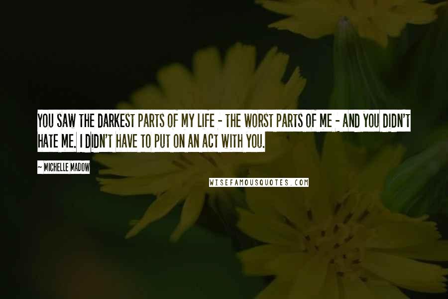 Michelle Madow Quotes: You saw the darkest parts of my life - the worst parts of me - and you didn't hate me. I didn't have to put on an act with you.