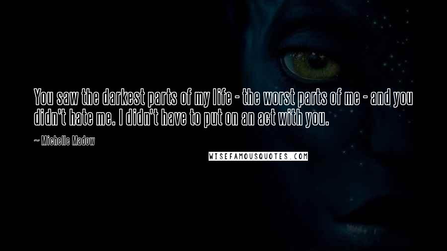 Michelle Madow Quotes: You saw the darkest parts of my life - the worst parts of me - and you didn't hate me. I didn't have to put on an act with you.