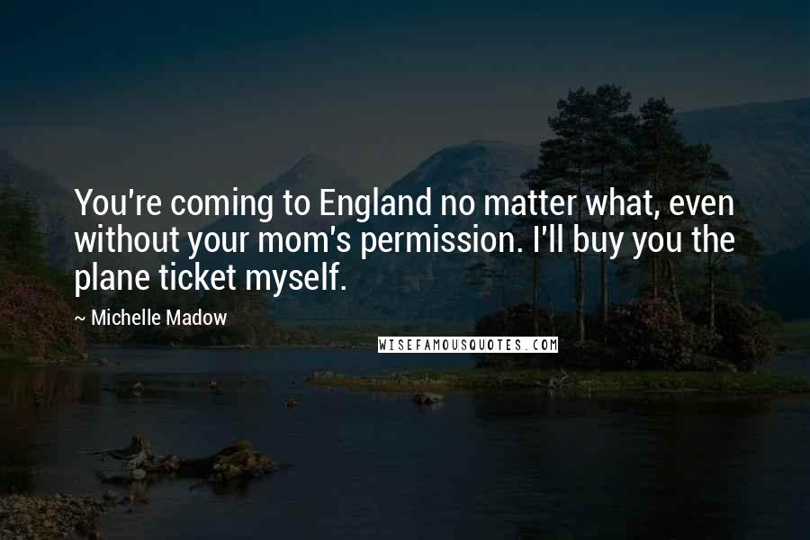 Michelle Madow Quotes: You're coming to England no matter what, even without your mom's permission. I'll buy you the plane ticket myself.