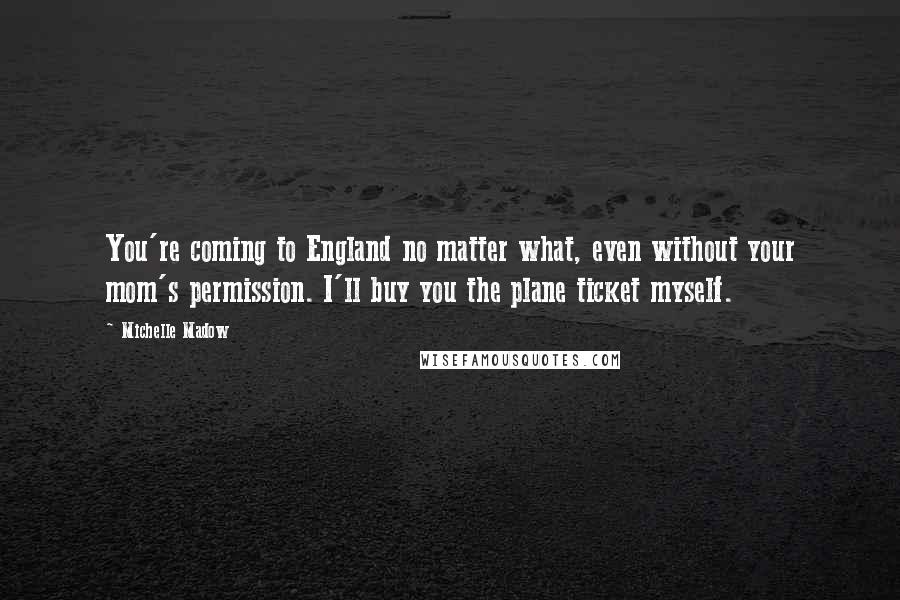 Michelle Madow Quotes: You're coming to England no matter what, even without your mom's permission. I'll buy you the plane ticket myself.