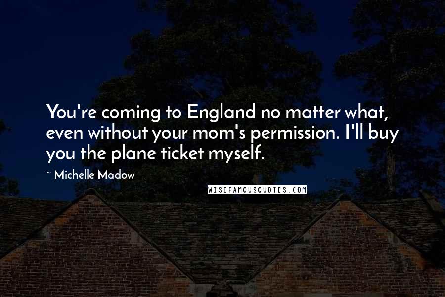 Michelle Madow Quotes: You're coming to England no matter what, even without your mom's permission. I'll buy you the plane ticket myself.