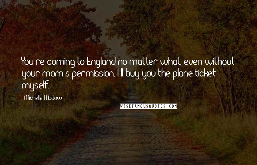 Michelle Madow Quotes: You're coming to England no matter what, even without your mom's permission. I'll buy you the plane ticket myself.