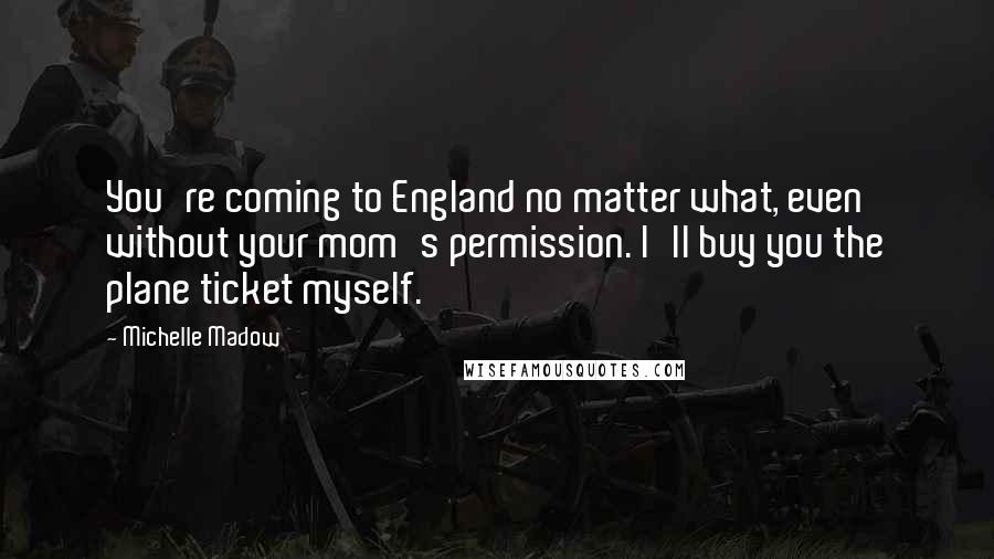 Michelle Madow Quotes: You're coming to England no matter what, even without your mom's permission. I'll buy you the plane ticket myself.