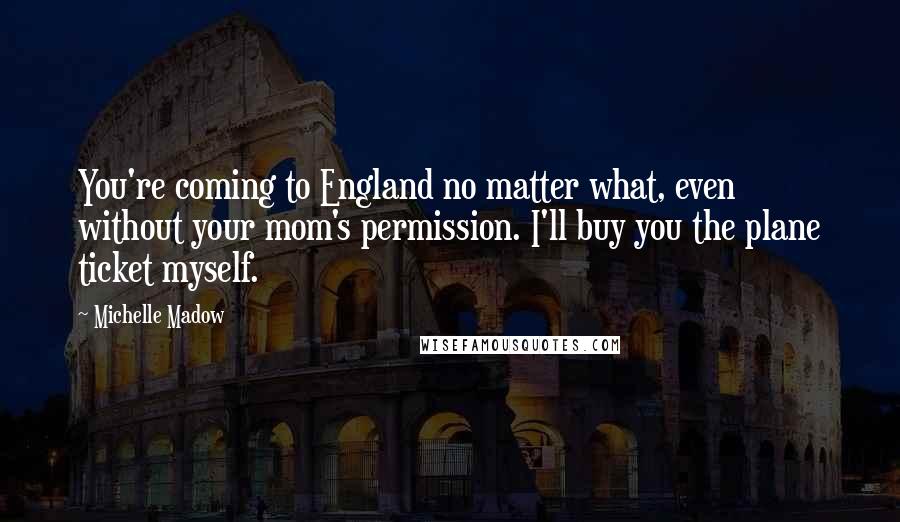 Michelle Madow Quotes: You're coming to England no matter what, even without your mom's permission. I'll buy you the plane ticket myself.