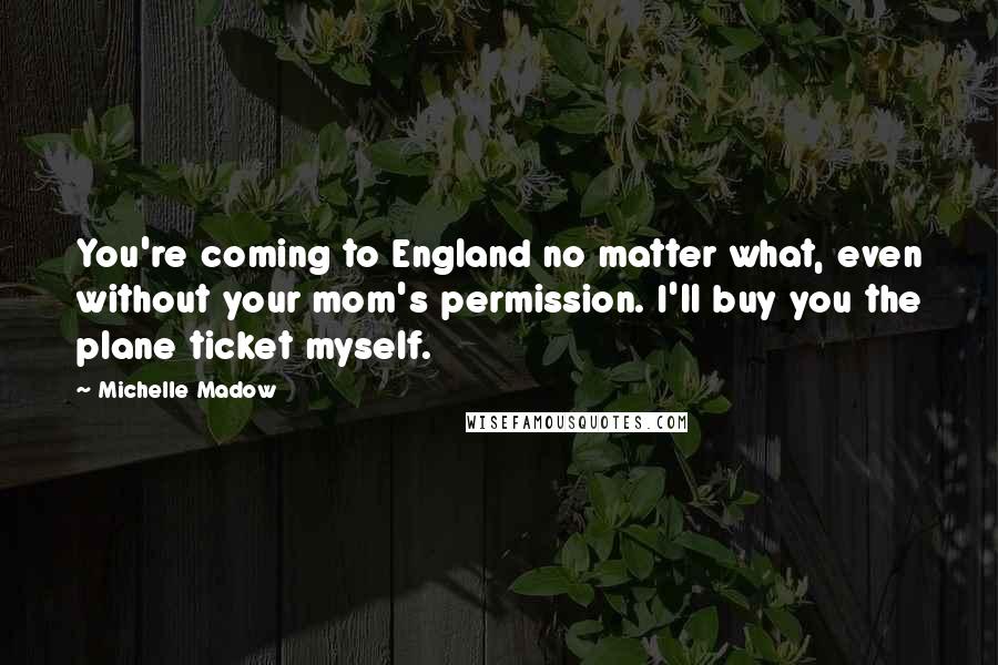 Michelle Madow Quotes: You're coming to England no matter what, even without your mom's permission. I'll buy you the plane ticket myself.