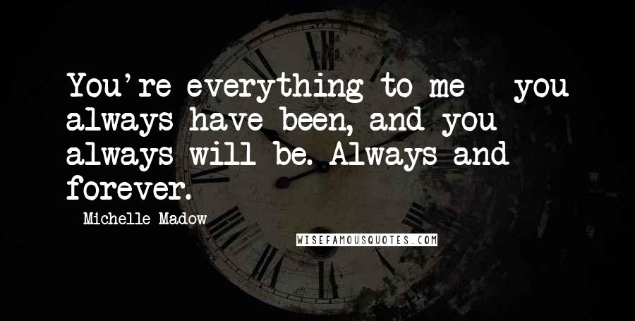 Michelle Madow Quotes: You're everything to me - you always have been, and you always will be. Always and forever.