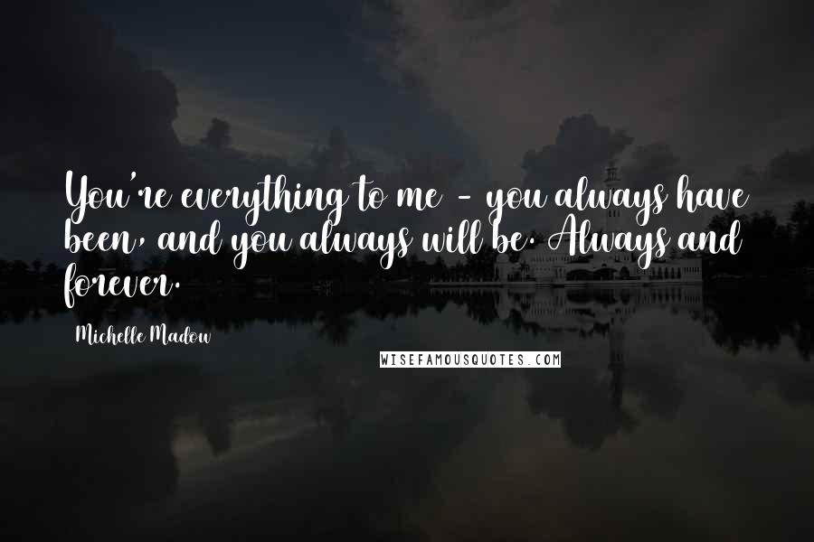 Michelle Madow Quotes: You're everything to me - you always have been, and you always will be. Always and forever.