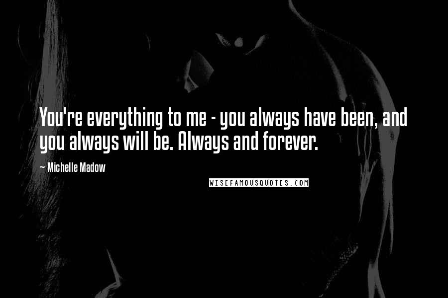 Michelle Madow Quotes: You're everything to me - you always have been, and you always will be. Always and forever.