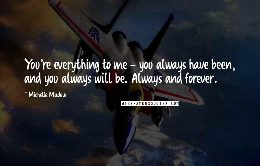 Michelle Madow Quotes: You're everything to me - you always have been, and you always will be. Always and forever.