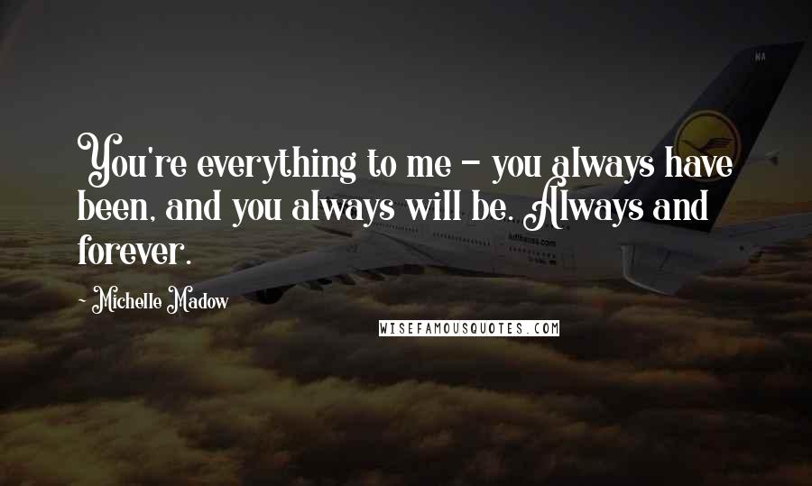 Michelle Madow Quotes: You're everything to me - you always have been, and you always will be. Always and forever.