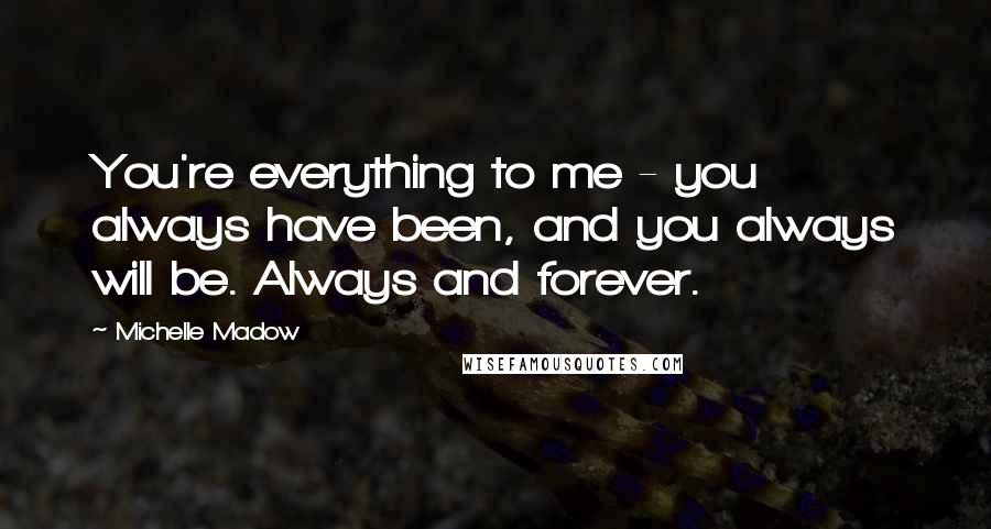 Michelle Madow Quotes: You're everything to me - you always have been, and you always will be. Always and forever.