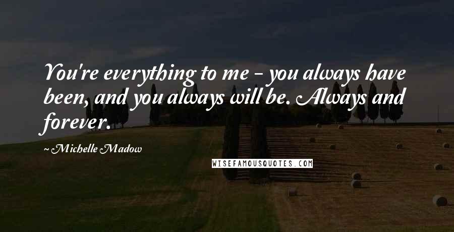 Michelle Madow Quotes: You're everything to me - you always have been, and you always will be. Always and forever.