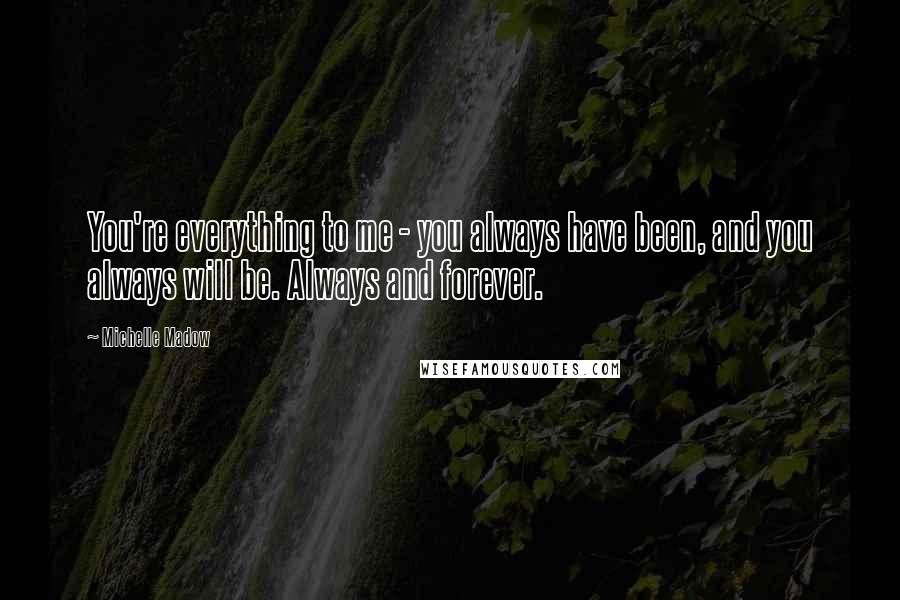 Michelle Madow Quotes: You're everything to me - you always have been, and you always will be. Always and forever.