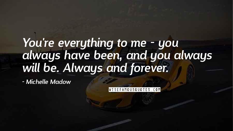 Michelle Madow Quotes: You're everything to me - you always have been, and you always will be. Always and forever.