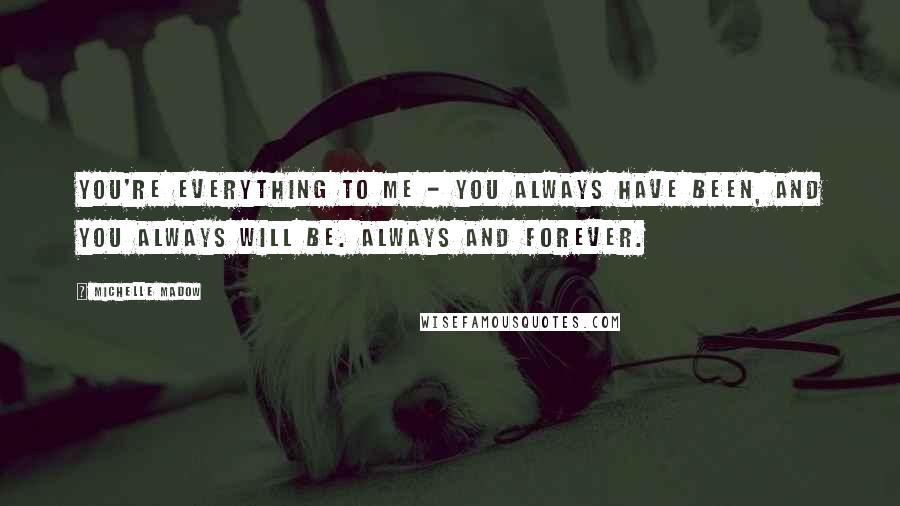 Michelle Madow Quotes: You're everything to me - you always have been, and you always will be. Always and forever.