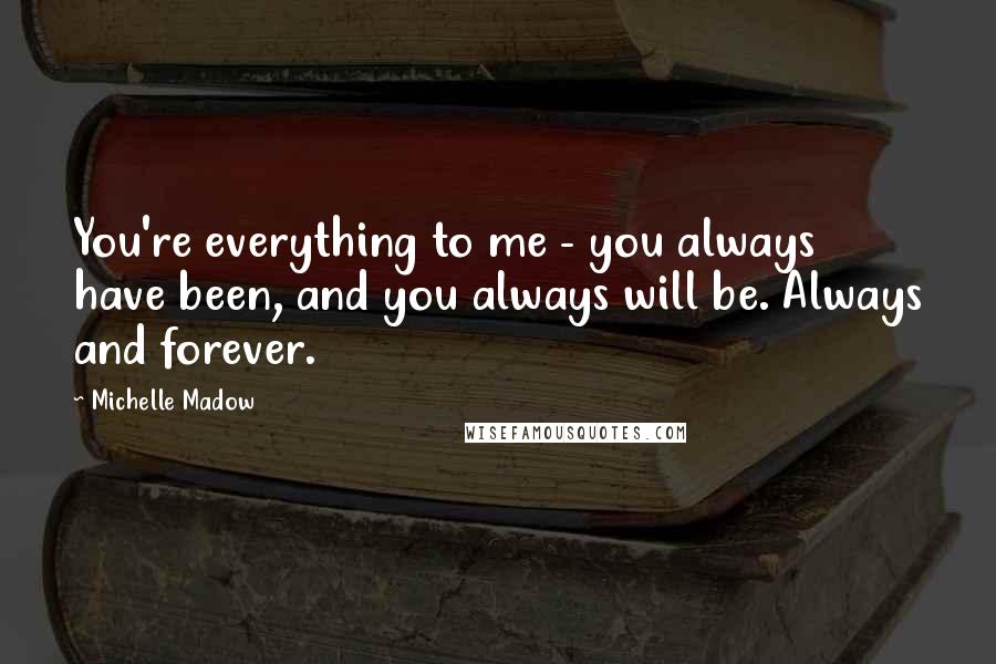 Michelle Madow Quotes: You're everything to me - you always have been, and you always will be. Always and forever.