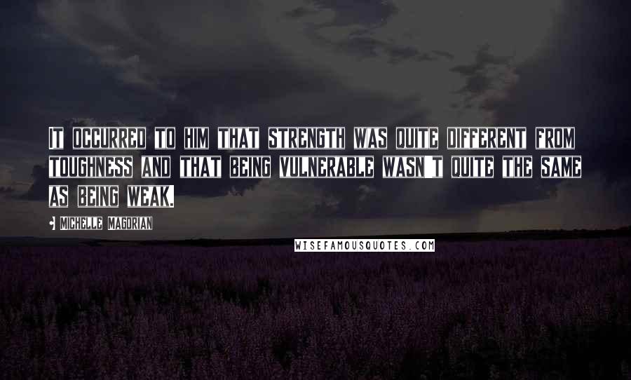 Michelle Magorian Quotes: It occurred to him that strength was quite different from toughness and that being vulnerable wasn't quite the same as being weak.