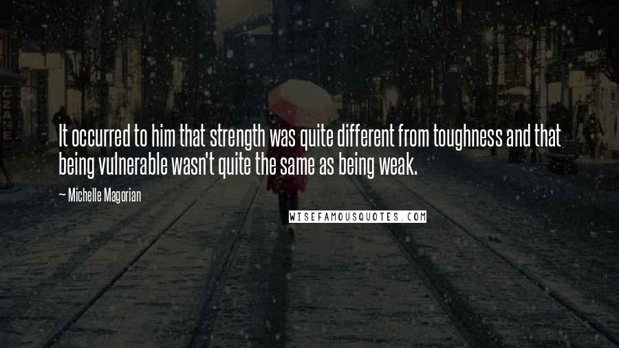 Michelle Magorian Quotes: It occurred to him that strength was quite different from toughness and that being vulnerable wasn't quite the same as being weak.