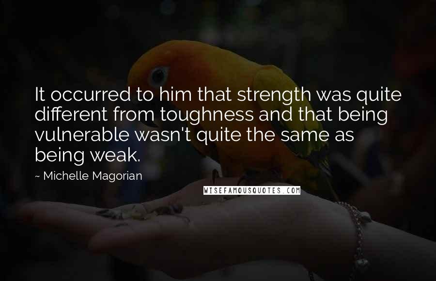 Michelle Magorian Quotes: It occurred to him that strength was quite different from toughness and that being vulnerable wasn't quite the same as being weak.