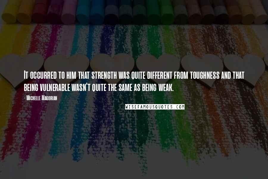 Michelle Magorian Quotes: It occurred to him that strength was quite different from toughness and that being vulnerable wasn't quite the same as being weak.