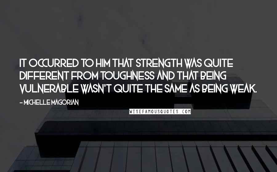 Michelle Magorian Quotes: It occurred to him that strength was quite different from toughness and that being vulnerable wasn't quite the same as being weak.