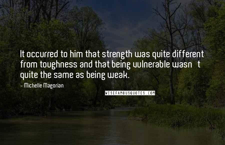 Michelle Magorian Quotes: It occurred to him that strength was quite different from toughness and that being vulnerable wasn't quite the same as being weak.