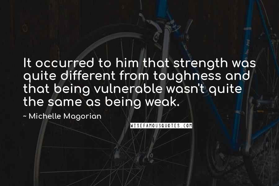 Michelle Magorian Quotes: It occurred to him that strength was quite different from toughness and that being vulnerable wasn't quite the same as being weak.