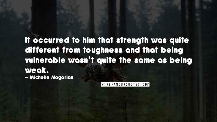 Michelle Magorian Quotes: It occurred to him that strength was quite different from toughness and that being vulnerable wasn't quite the same as being weak.