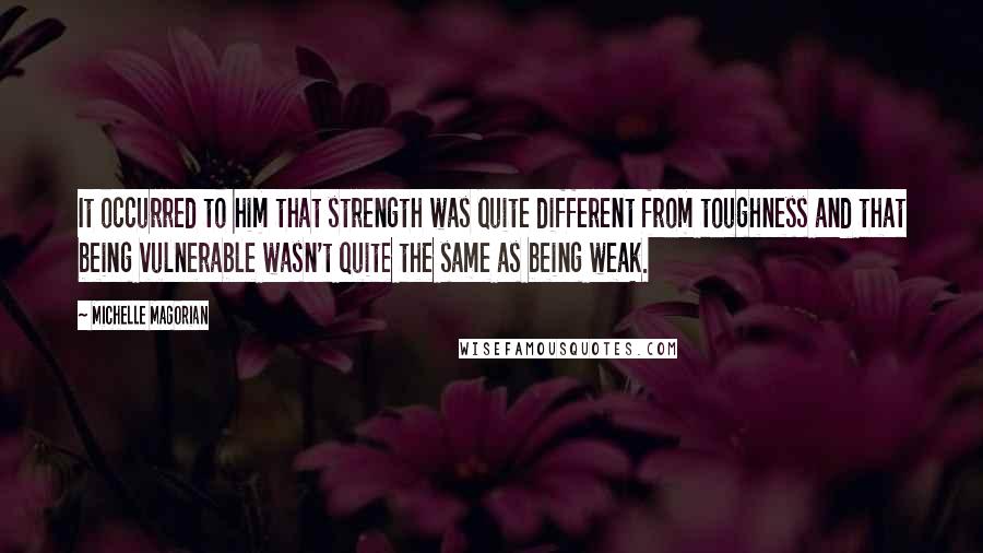 Michelle Magorian Quotes: It occurred to him that strength was quite different from toughness and that being vulnerable wasn't quite the same as being weak.