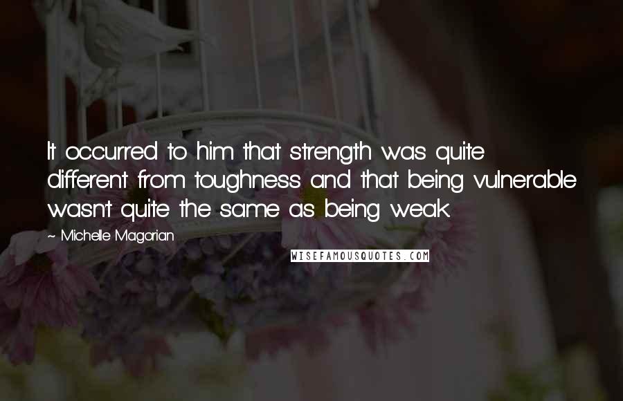 Michelle Magorian Quotes: It occurred to him that strength was quite different from toughness and that being vulnerable wasn't quite the same as being weak.