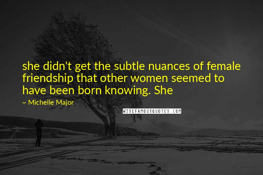 Michelle Major Quotes: she didn't get the subtle nuances of female friendship that other women seemed to have been born knowing. She