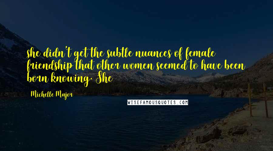 Michelle Major Quotes: she didn't get the subtle nuances of female friendship that other women seemed to have been born knowing. She