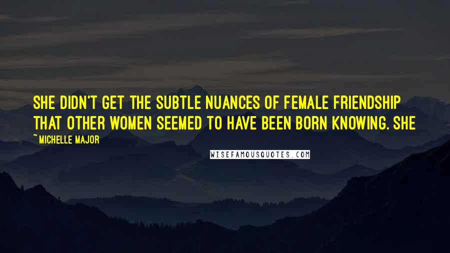Michelle Major Quotes: she didn't get the subtle nuances of female friendship that other women seemed to have been born knowing. She
