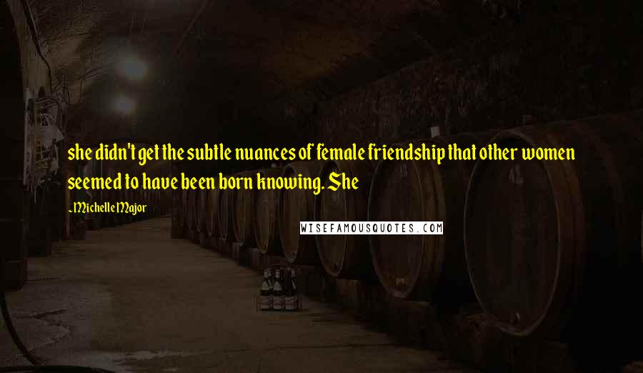 Michelle Major Quotes: she didn't get the subtle nuances of female friendship that other women seemed to have been born knowing. She