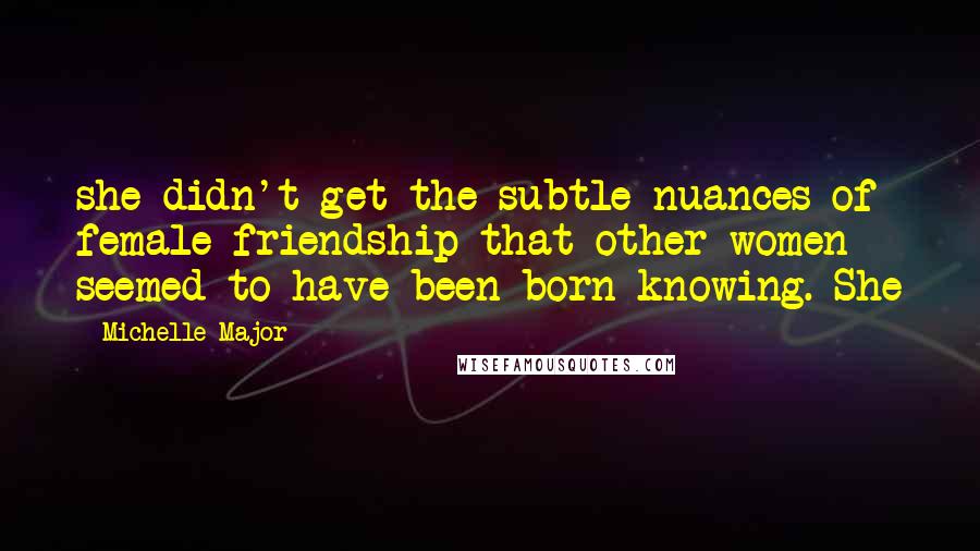 Michelle Major Quotes: she didn't get the subtle nuances of female friendship that other women seemed to have been born knowing. She