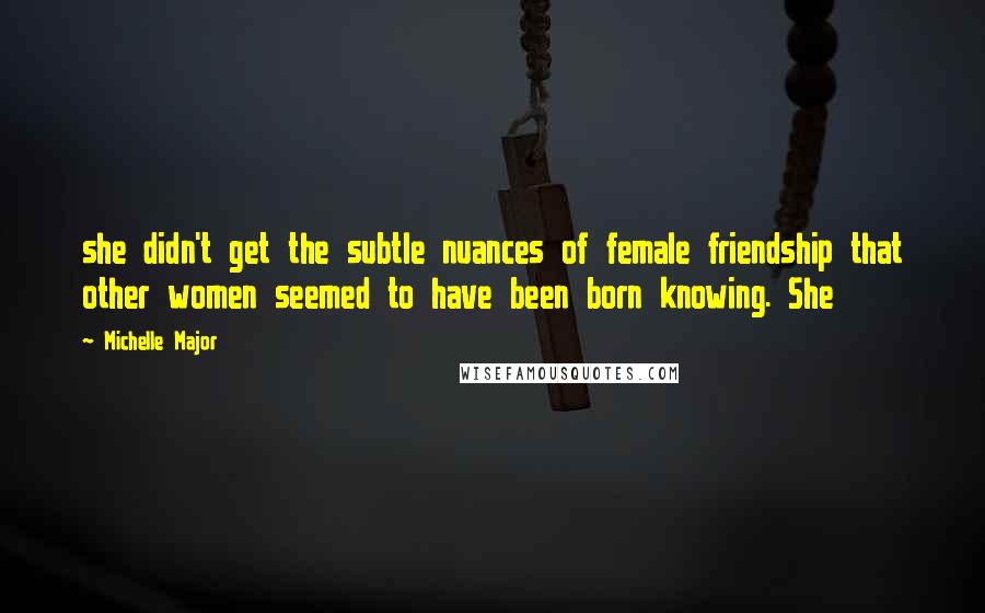Michelle Major Quotes: she didn't get the subtle nuances of female friendship that other women seemed to have been born knowing. She