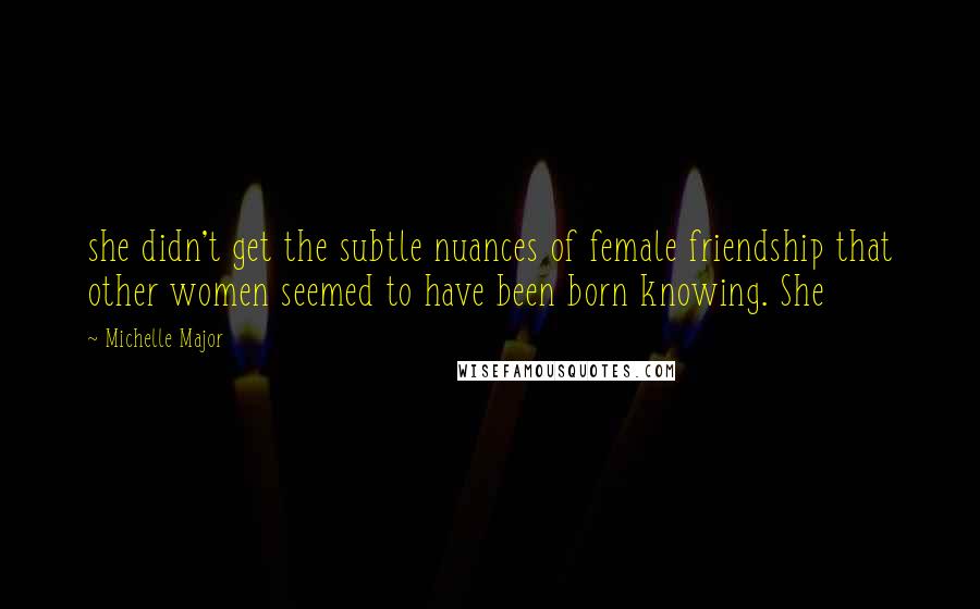 Michelle Major Quotes: she didn't get the subtle nuances of female friendship that other women seemed to have been born knowing. She