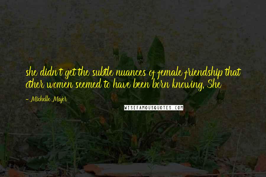 Michelle Major Quotes: she didn't get the subtle nuances of female friendship that other women seemed to have been born knowing. She