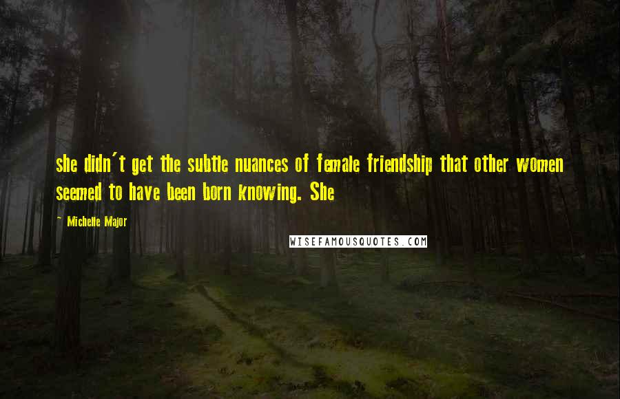 Michelle Major Quotes: she didn't get the subtle nuances of female friendship that other women seemed to have been born knowing. She
