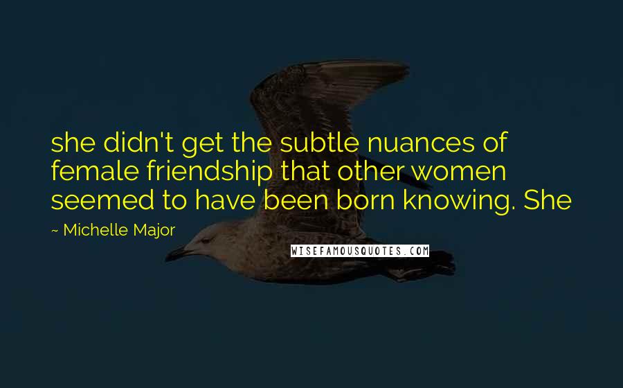 Michelle Major Quotes: she didn't get the subtle nuances of female friendship that other women seemed to have been born knowing. She
