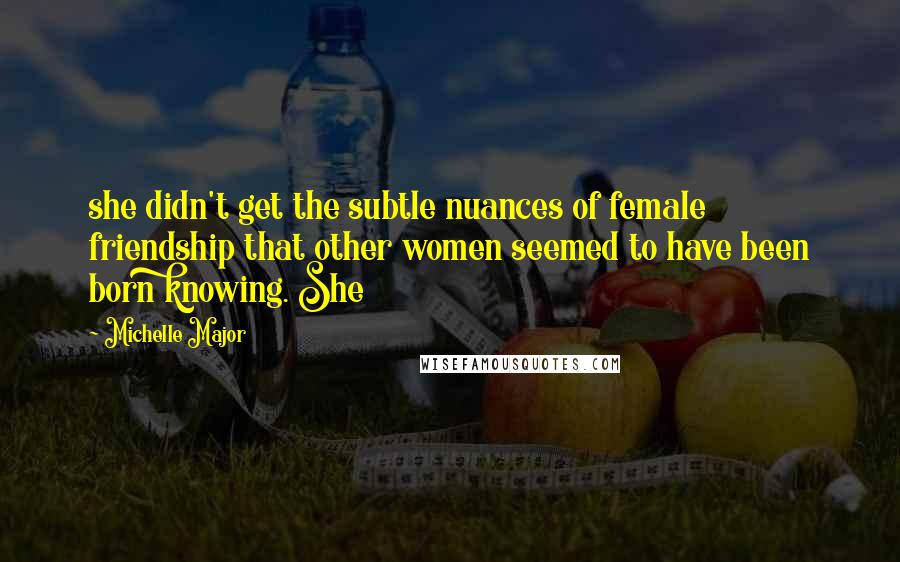 Michelle Major Quotes: she didn't get the subtle nuances of female friendship that other women seemed to have been born knowing. She