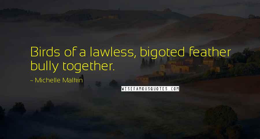 Michelle Malkin Quotes: Birds of a lawless, bigoted feather bully together.