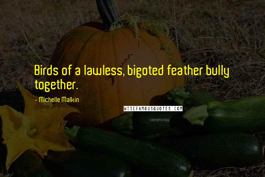 Michelle Malkin Quotes: Birds of a lawless, bigoted feather bully together.